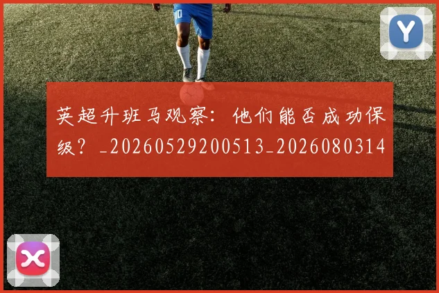 英超升班马观察：他们能否成功保级？_20260529200513_20260803144832