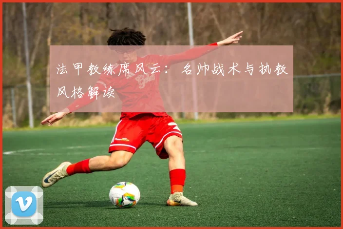 法甲教练席风云：名帅战术与执教风格解读