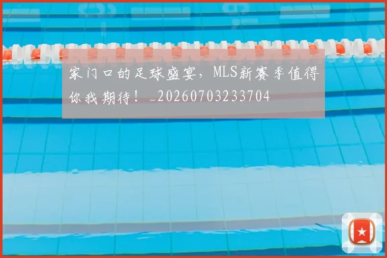 家门口的足球盛宴，MLS新赛季值得你我期待！_20260703233704