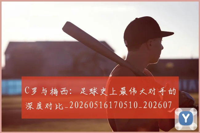 C罗与梅西:足球史上最伟大对手的深度对比_20260516170510_20260702164439_20260712050953