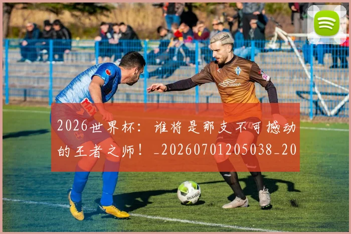 2026世界杯:谁将是那支不可撼动的王者之师!_20260701205038_20260712041208