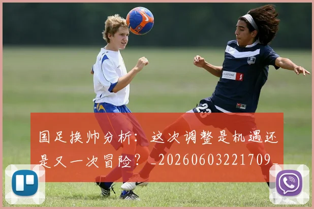 国足换帅分析:这次调整是机遇还是又一次冒险?_20260603221709_20260703223651_20260719163736