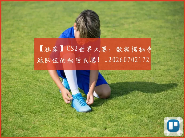【独家】CS2世界大赛,数据揭秘夺冠队伍的秘密武器!_20260702172907_20260715183939