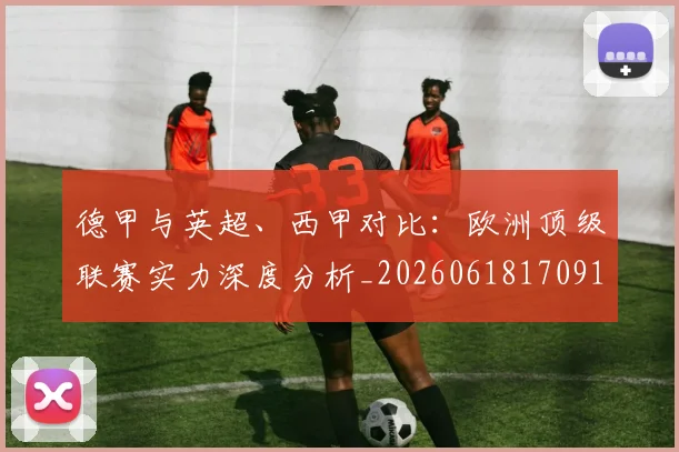 德甲与英超、西甲对比:欧洲顶级联赛实力深度分析_20260618170919