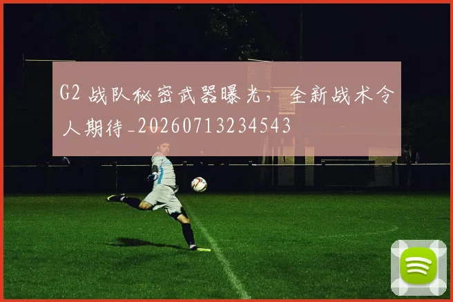 G2 战队秘密武器曝光，全新战术令人期待_20260713234543