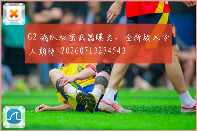 G2 战队秘密武器曝光,全新战术令人期待_20260713234543