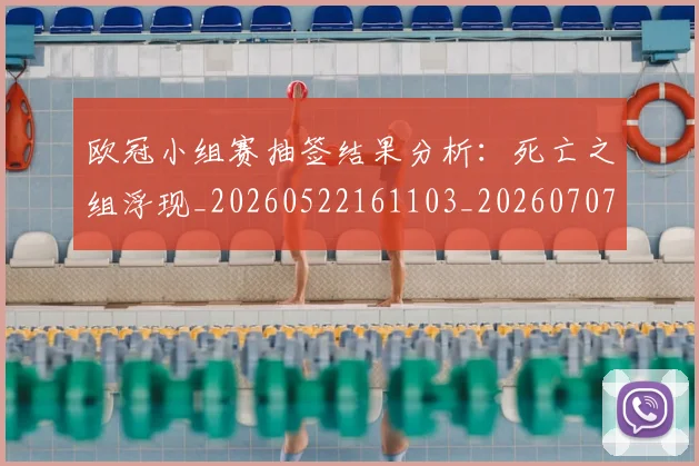 欧冠小组赛抽签结果分析:死亡之组浮现_20260522161103_20260707151020