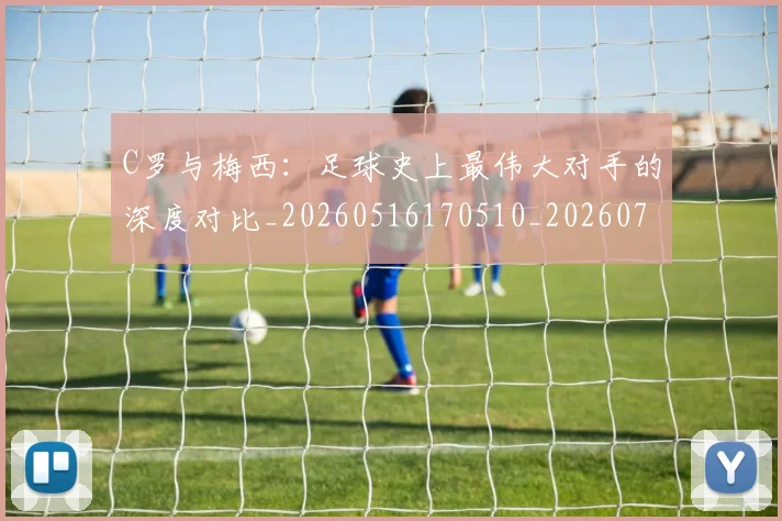 C罗与梅西：足球史上最伟大对手的深度对比_20260516170510_20260702164439_20260712050953