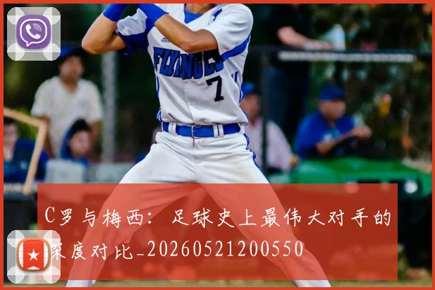 C罗与梅西：足球史上最伟大对手的深度对比_20260521200550