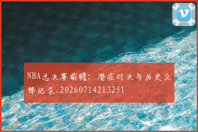NBA总决赛前瞻：潜在对决与历史交锋记录_20260714213251