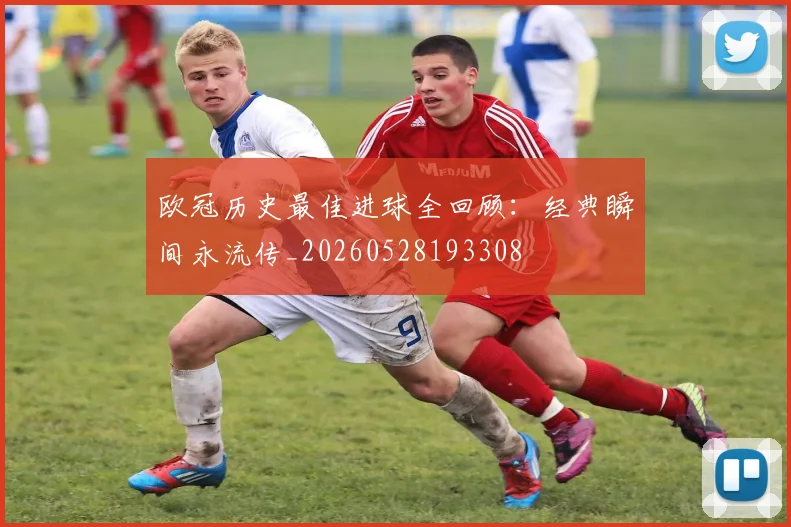 欧冠历史最佳进球全回顾:经典瞬间永流传_20260528193308