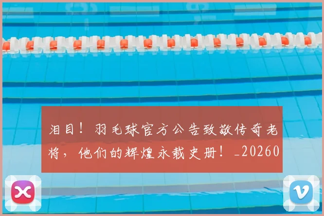泪目!羽毛球官方公告致敬传奇老将,他们的辉煌永载史册!_20260707154329