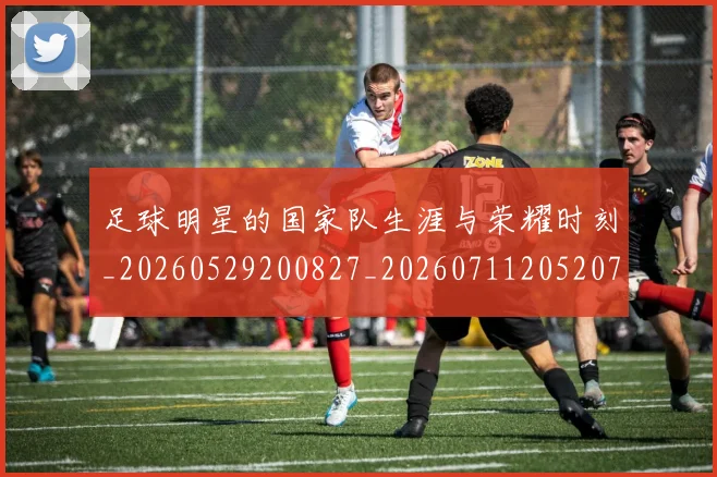 足球明星的国家队生涯与荣耀时刻_20260529200827_20260711205207