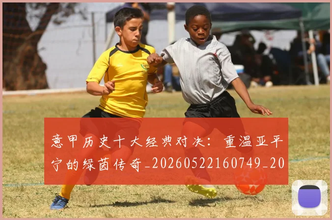 意甲历史十大经典对决:重温亚平宁的绿茵传奇_20260522160749_20260704174834_20260723174647