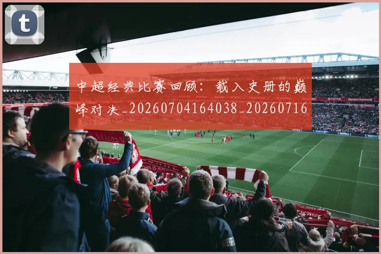 中超经典比赛回顾：载入史册的巅峰对决_20260704164038_20260716190704