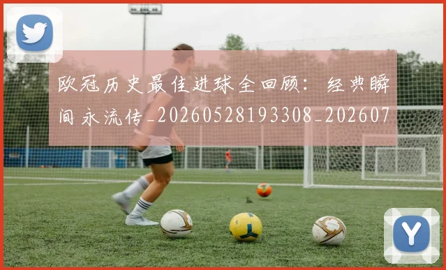 欧冠历史最佳进球全回顾：经典瞬间永流传_20260528193308_20260707150640_20260801195532
