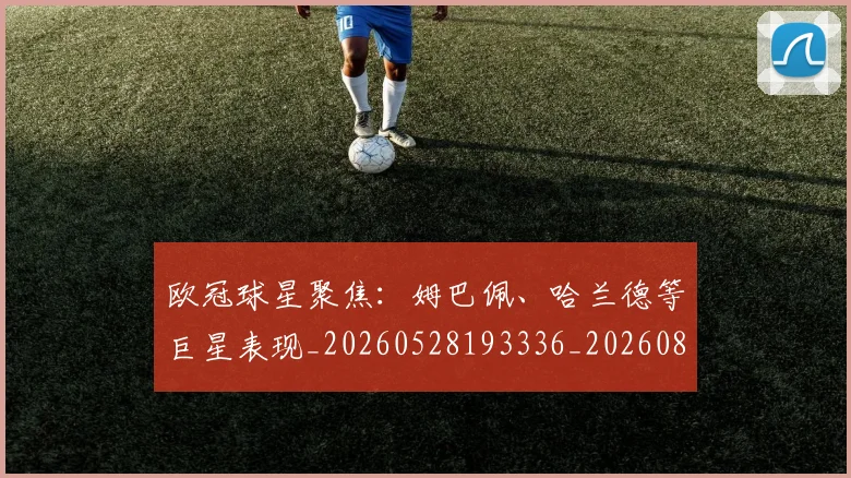 欧冠球星聚焦：姆巴佩、哈兰德等巨星表现_20260528193336_20260801164433