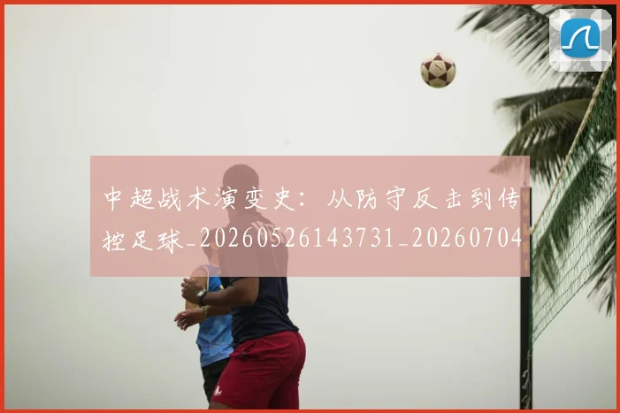 中超战术演变史:从防守反击到传控足球_20260526143731_20260704163915
