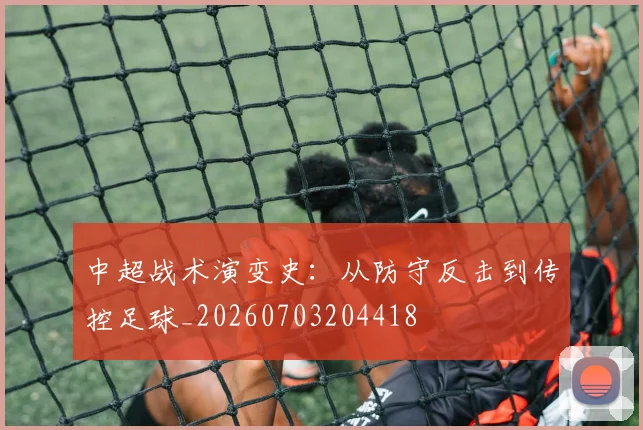 中超战术演变史:从防守反击到传控足球_20260703204418