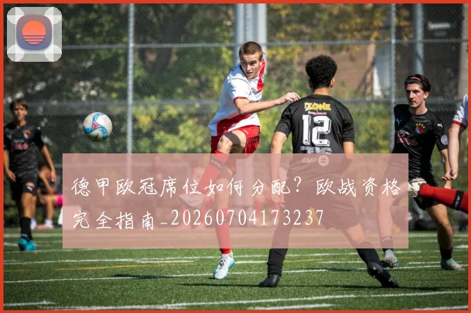 德甲欧冠席位如何分配?欧战资格完全指南_20260704173237