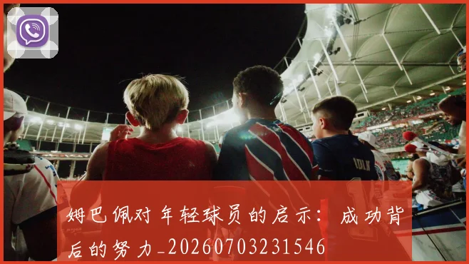 姆巴佩对年轻球员的启示:成功背后的努力_20260703231546