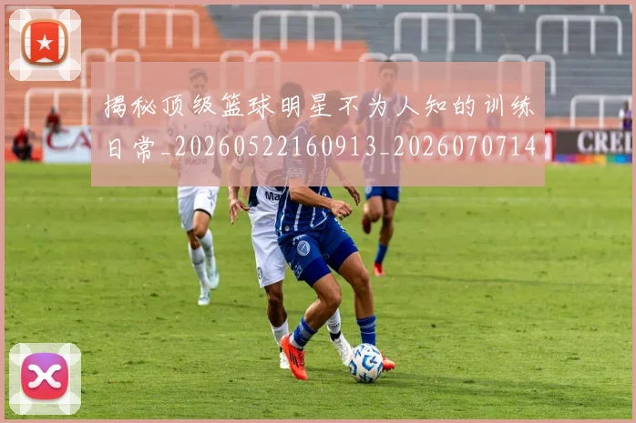 揭秘顶级篮球明星不为人知的训练日常_20260522160913_20260707144409
