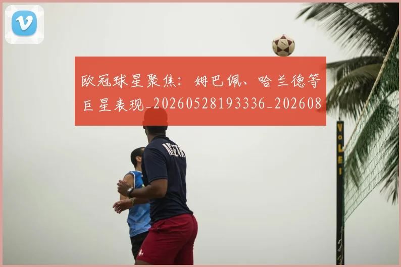 欧冠球星聚焦:姆巴佩、哈兰德等巨星表现_20260528193336_20260801164433