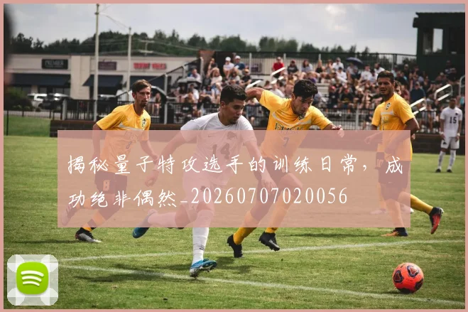 揭秘量子特攻选手的训练日常,成功绝非偶然_20260707020056