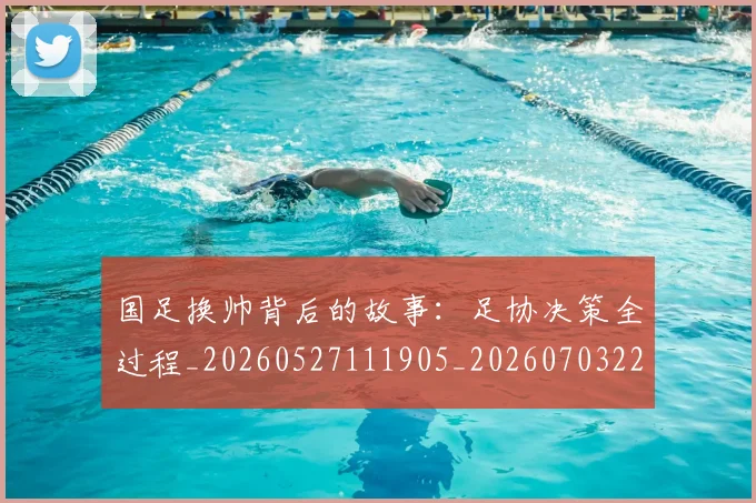 国足换帅背后的故事：足协决策全过程_20260527111905_20260703223840_20260719164204