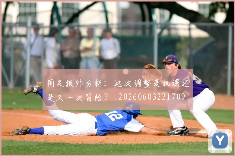 国足换帅分析：这次调整是机遇还是又一次冒险？_20260603221709_20260703223651_20260719163736