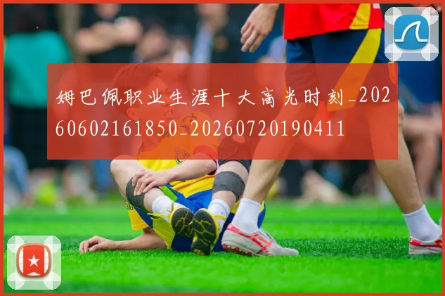 姆巴佩职业生涯十大高光时刻_20260602161850_20260720190411
