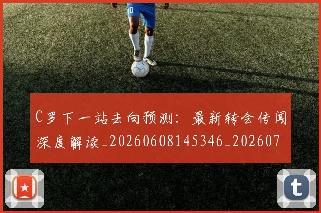 C罗下一站去向预测:最新转会传闻深度解读_20260608145346_20260701212401