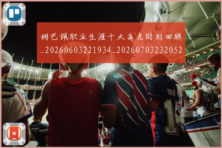 姆巴佩职业生涯十大高光时刻回顾_20260603221934_20260703232052