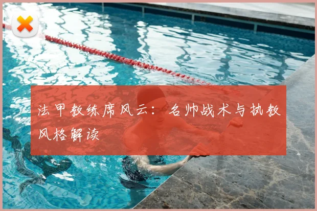 法甲教练席风云：名帅战术与执教风格解读
