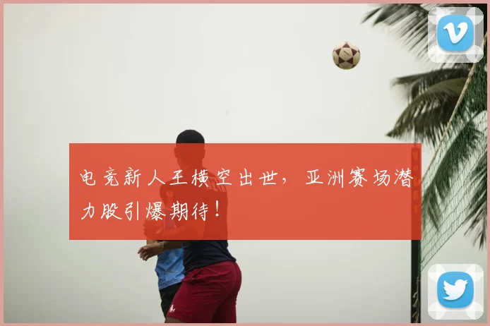 电竞新人王横空出世,亚洲赛场潜力股引爆期待!