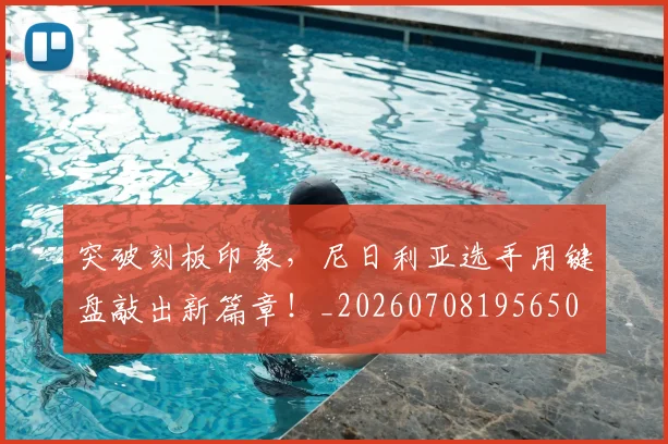 突破刻板印象,尼日利亚选手用键盘敲出新篇章!_20260708195650