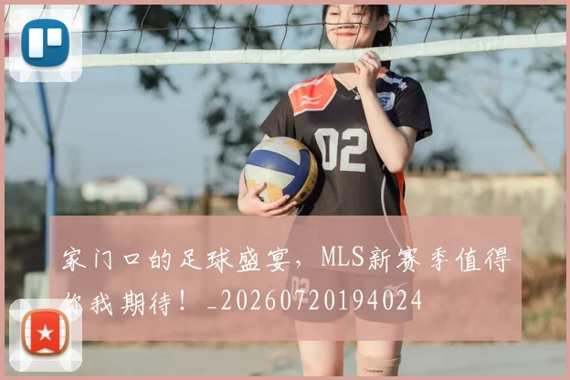 家门口的足球盛宴，MLS新赛季值得你我期待！_20260720194024