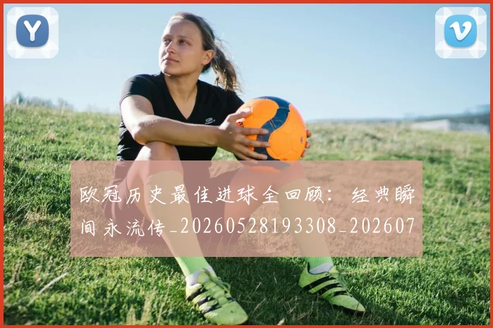 欧冠历史最佳进球全回顾：经典瞬间永流传_20260528193308_20260707150640_20260801195532