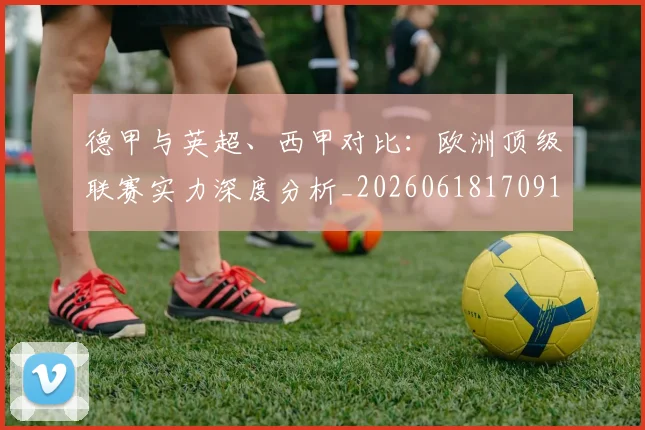 德甲与英超、西甲对比：欧洲顶级联赛实力深度分析_20260618170919