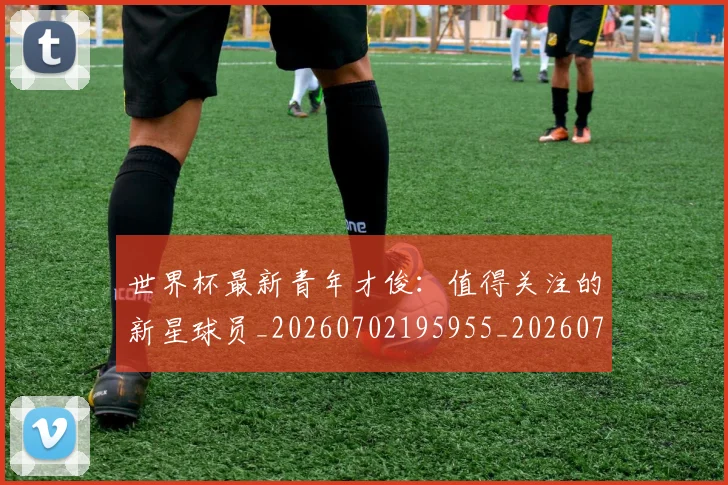 世界杯最新青年才俊：值得关注的新星球员_20260702195955_20260715192624