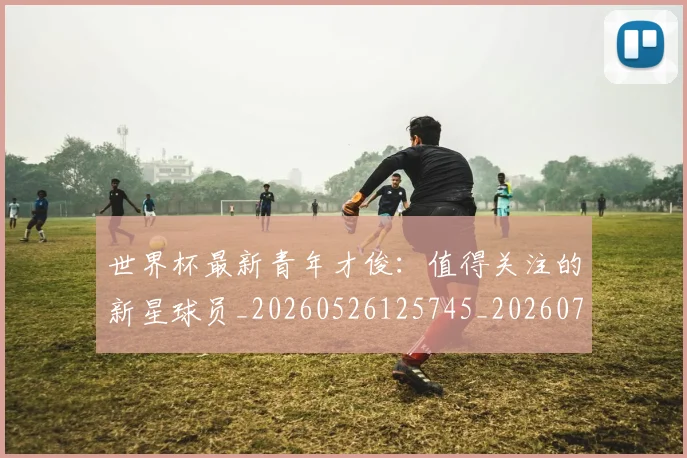 世界杯最新青年才俊：值得关注的新星球员_20260526125745_20260715192622