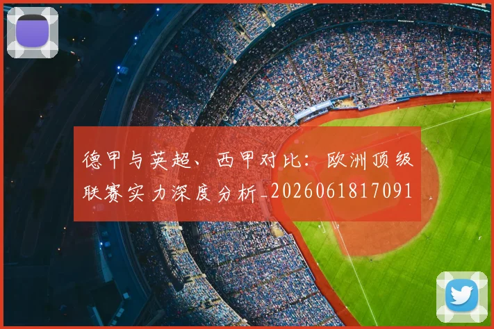 德甲与英超、西甲对比：欧洲顶级联赛实力深度分析_20260618170919_20260704172659_20260722160600