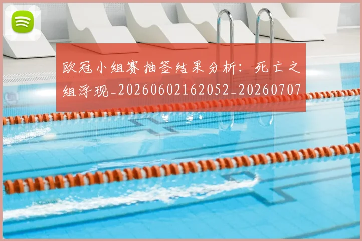 欧冠小组赛抽签结果分析:死亡之组浮现_20260602162052_20260707151026