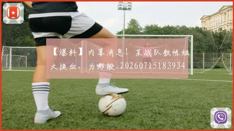 【爆料】内幕消息!某战队教练组大换血,为哪般_20260715183934