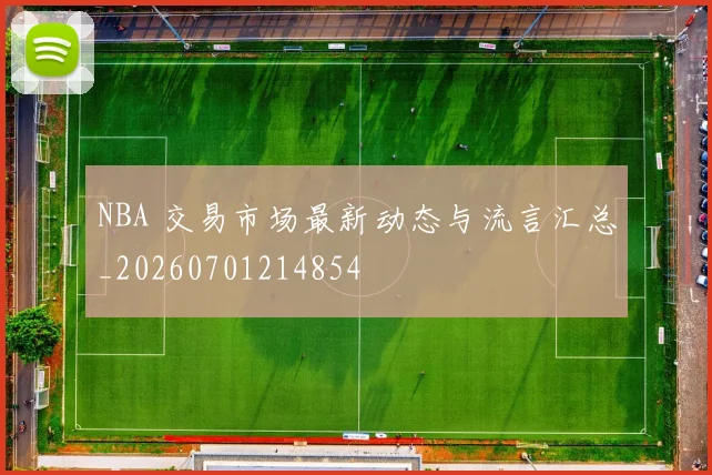 NBA 交易市场最新动态与流言汇总_20260701214854