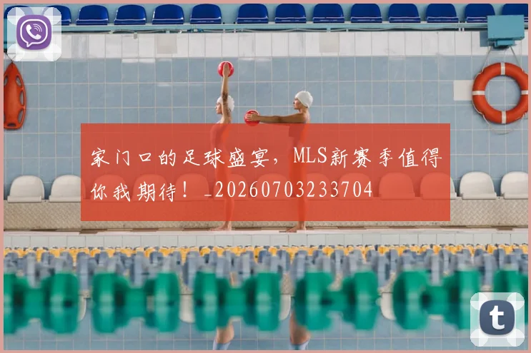 家门口的足球盛宴，MLS新赛季值得你我期待！_20260703233704
