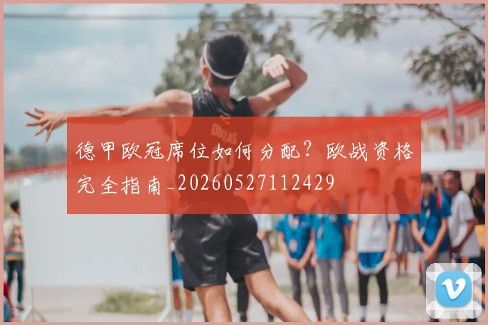 德甲欧冠席位如何分配？欧战资格完全指南_20260527112429