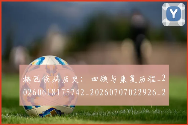 梅西伤病历史:回顾与康复历程_20260618175742_20260707022926_20260731180532