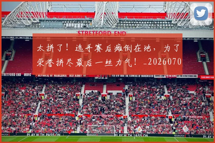 太拼了！选手赛后瘫倒在地，为了荣誉拼尽最后一丝力气！_20260703225957