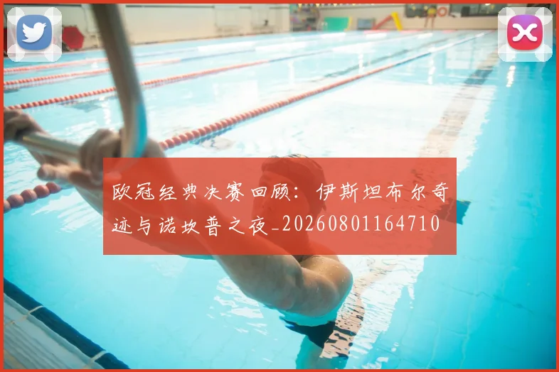 欧冠经典决赛回顾:伊斯坦布尔奇迹与诺坎普之夜_20260801164710
